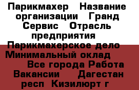 Парикмахер › Название организации ­ Гранд-Сервис › Отрасль предприятия ­ Парикмахерское дело › Минимальный оклад ­ 55 000 - Все города Работа » Вакансии   . Дагестан респ.,Кизилюрт г.